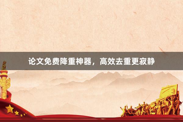 论文免费降重神器，高效去重更寂静