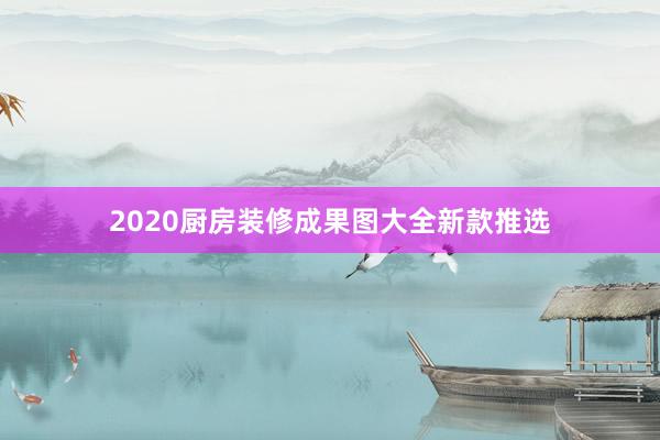 2020厨房装修成果图大全新款推选
